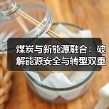 煤炭与新能源融合:破解能源安全与转型双重挑战(图2) 煤炭与新能源融合:破解能源安全与转型双重挑战(图2)