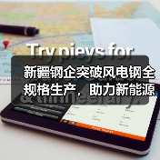 新疆钢企突破风电钢全规格生产，助力新能源发展（图1）