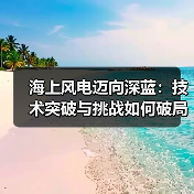 海上风电迈向深蓝：技术突破与挑战如何破局？（图1）