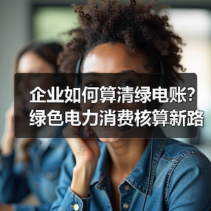 企业如何算清绿电账?绿色电力消费核算新路径(图2) 企业如何算清绿电账?绿色电力消费核算新路径(图2)