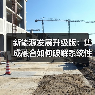 新能源发展升级版:集成融合如何破解系统性挑战?(图2) 新能源发展升级版:集成融合如何破解系统性挑战?(图2)