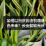 如何以创新智造引领绿色未来?长安解码光伏产业高质量发展之路(图3) 如何以创新智造引领绿色未来?长安解码光伏产业高质量发展之路(图3)