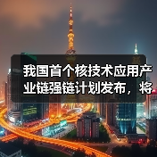 我国首个核技术应用产业链强链计划发布,将如何推动产业升级?(图1) 我国首个核技术应用产业链强链计划发布,将如何推动产业升级?(图1)