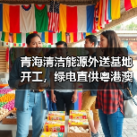 青海清洁能源外送基地开工，绿电直供粤港澳大湾区（图1）