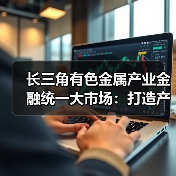 长三角有色金属产业金融统一大市场:打造产业协同发展新标杆(图3) 长三角有色金属产业金融统一大市场:打造产业协同发展新标杆(图3)