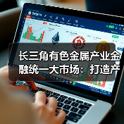 长三角有色金属产业金融统一大市场:打造产业协同发展新标杆(图1) 长三角有色金属产业金融统一大市场:打造产业协同发展新标杆(图1)