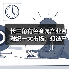 长三角有色金属产业金融统一大市场:打造产业协同发展新标杆(图1) 长三角有色金属产业金融统一大市场:打造产业协同发展新标杆(图1)