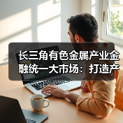 长三角有色金属产业金融统一大市场:打造产业协同发展新标杆(图2) 长三角有色金属产业金融统一大市场:打造产业协同发展新标杆(图2)